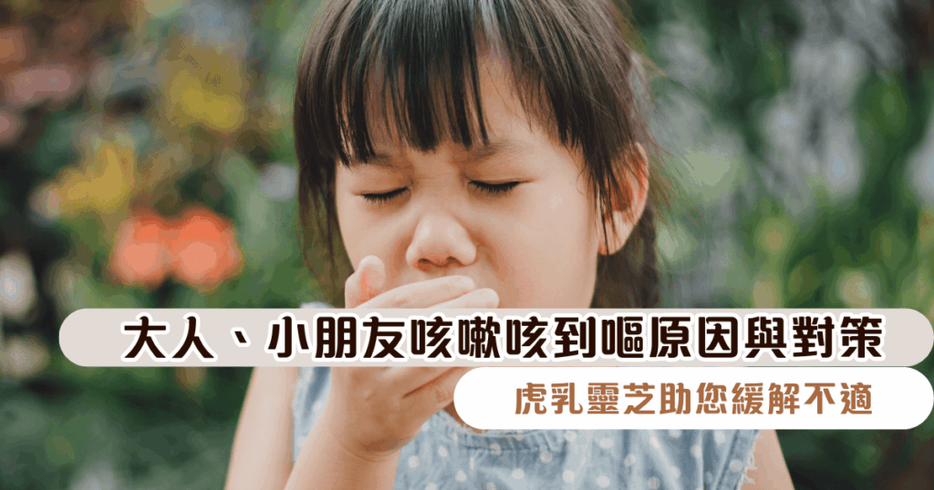 大人、小朋友咳嗽咳到嘔原因與對策：虎乳靈芝助您緩解不適